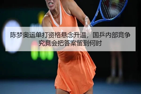 陈梦奥运单打资格悬念升温，国乒内部竞争究竟会把答案留到何时 | kaiyun