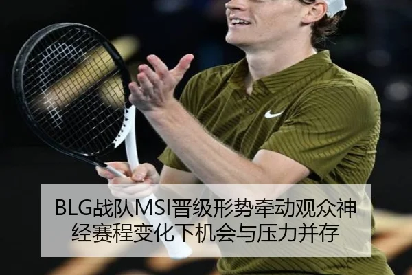 BLG战队MSI晋级形势牵动观众神经赛程变化下机会与压力并存